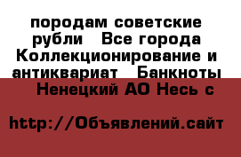 породам советские рубли - Все города Коллекционирование и антиквариат » Банкноты   . Ненецкий АО,Несь с.